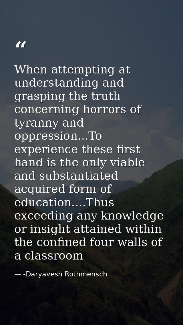 When attempting at understanding and grasping the truth concerning horrors of tyranny and oppression...To experience the — -Daryavesh Rothmensch