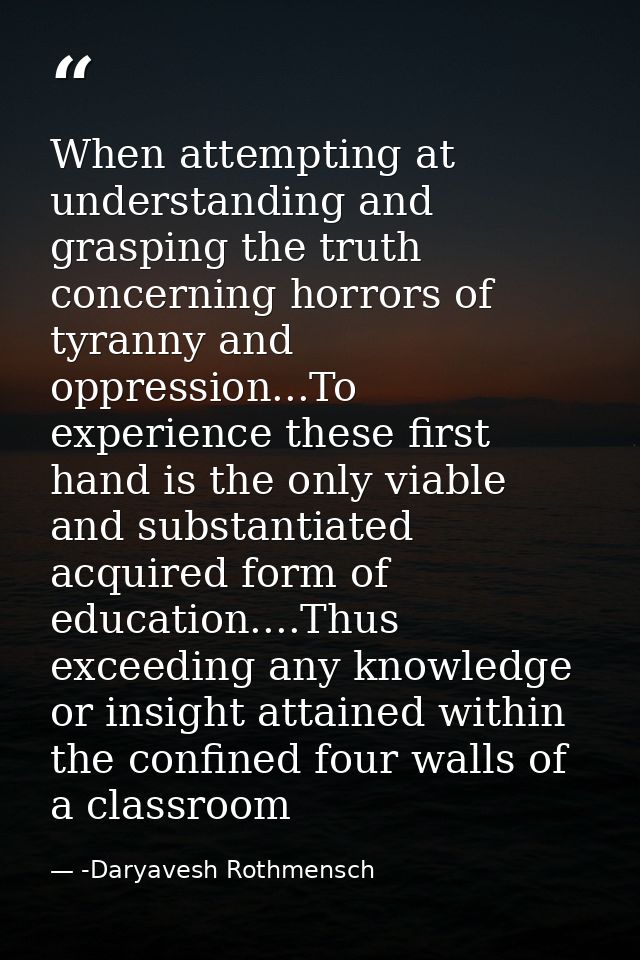 When attempting at understanding and grasping the truth concerning horrors of tyranny and oppression...To experience the — -Daryavesh Rothmensch