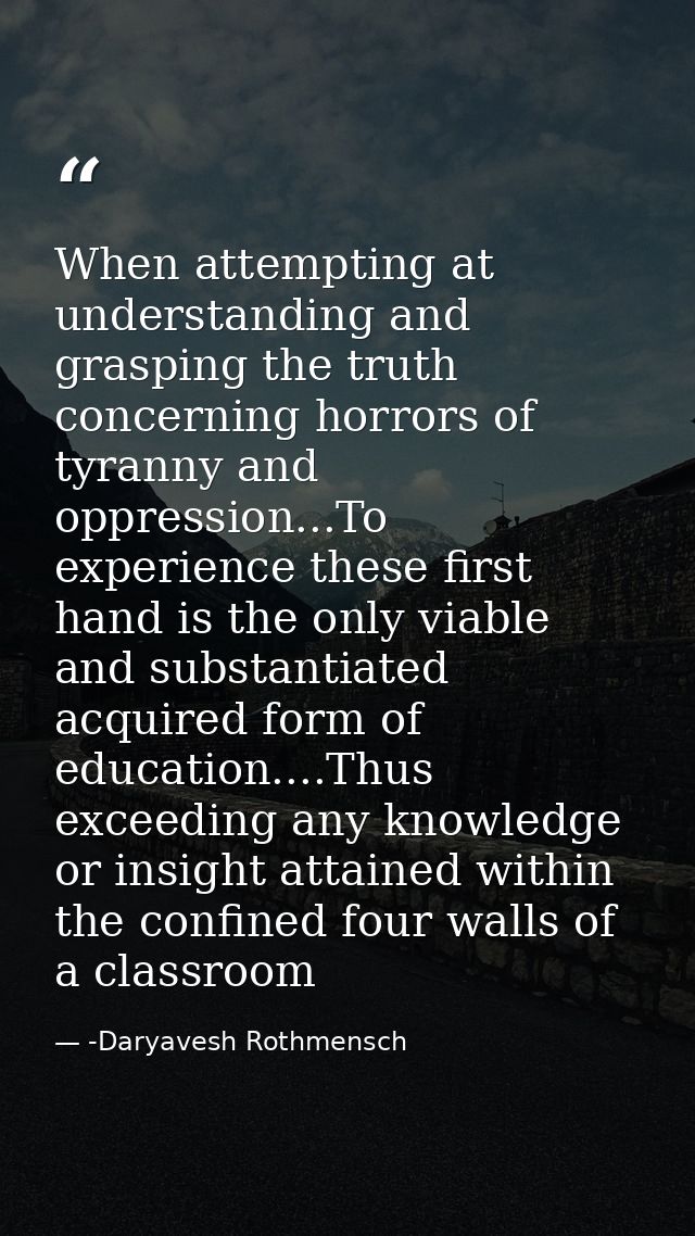 When attempting at understanding and grasping the truth concerning horrors of tyranny and oppression...To experience the — -Daryavesh Rothmensch
