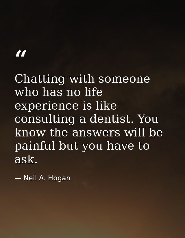 Chatting with someone who has no life experience is like consulting a dentist. You know the answers will be painful but  — Neil A. Hogan