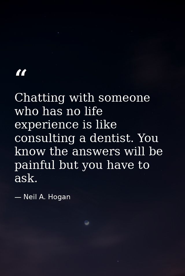 Chatting with someone who has no life experience is like consulting a dentist. You know the answers will be painful but  — Neil A. Hogan