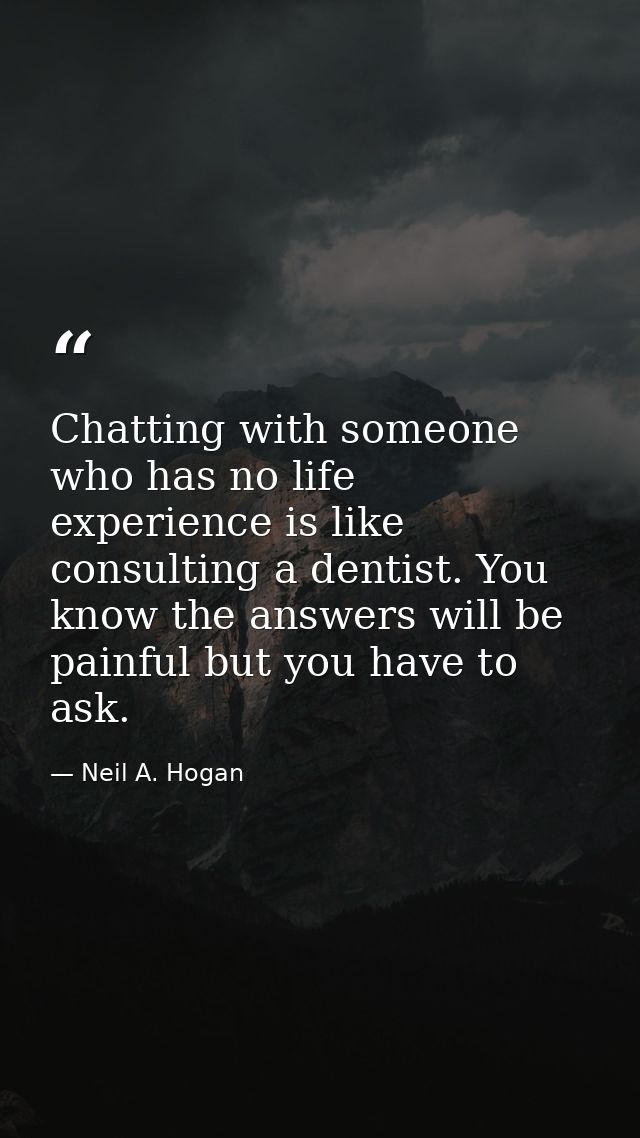 Chatting with someone who has no life experience is like consulting a dentist. You know the answers will be painful but  — Neil A. Hogan