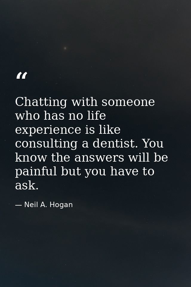 Chatting with someone who has no life experience is like consulting a dentist. You know the answers will be painful but  — Neil A. Hogan
