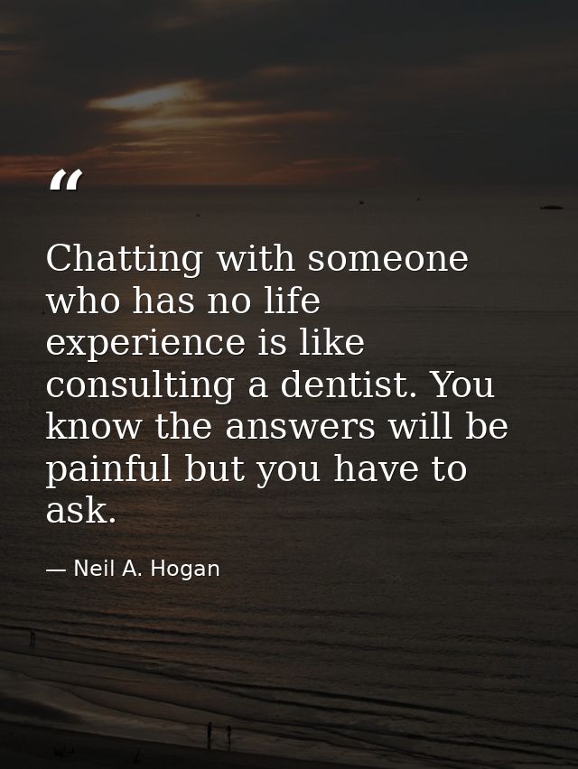 Chatting with someone who has no life experience is like consulting a dentist. You know the answers will be painful but  — Neil A. Hogan