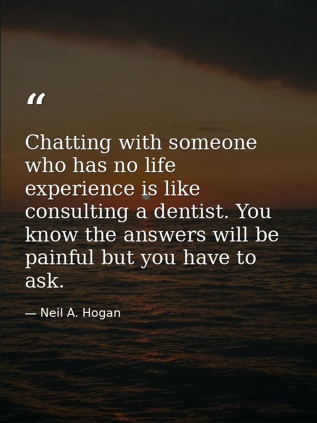 Chatting with someone who has no life experience is like consulting a dentist. You know the answers will be painful but  — Neil A. Hogan