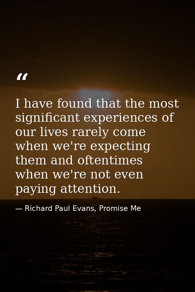 I have found that the most significant experiences of our lives rarely come when we're expecting them and oftentimes whe — Richard Paul Evans, Promise Me
