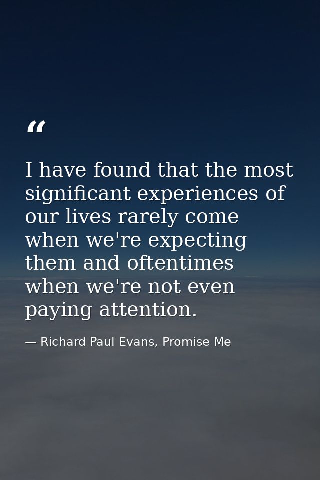 I have found that the most significant experiences of our lives rarely come when we're expecting them and oftentimes whe — Richard Paul Evans, Promise Me