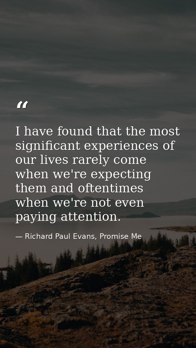 I have found that the most significant experiences of our lives rarely come when we're expecting them and oftentimes whe — Richard Paul Evans, Promise Me