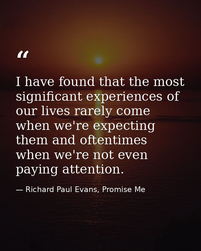 I have found that the most significant experiences of our lives rarely come when we're expecting them and oftentimes whe — Richard Paul Evans, Promise Me