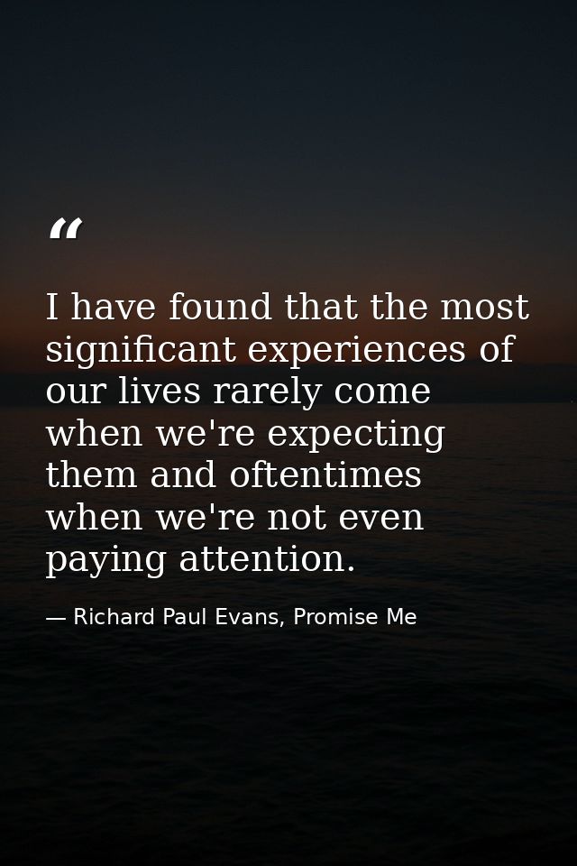 I have found that the most significant experiences of our lives rarely come when we're expecting them and oftentimes whe — Richard Paul Evans, Promise Me