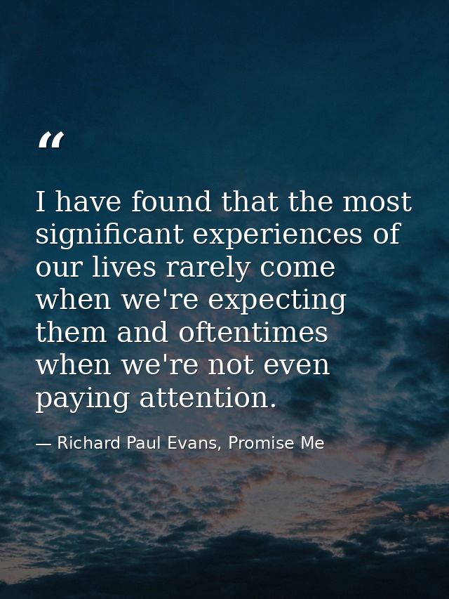 I have found that the most significant experiences of our lives rarely come when we're expecting them and oftentimes whe — Richard Paul Evans, Promise Me