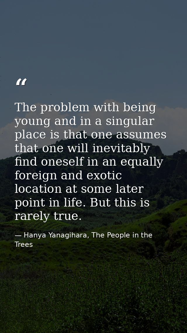 The problem with being young and in a singular place is that one assumes that one will inevitably find oneself in an equ — Hanya Yanagihara, The People in the Trees