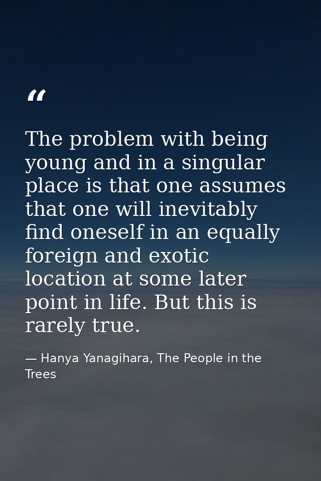 The problem with being young and in a singular place is that one assumes that one will inevitably find oneself in an equ — Hanya Yanagihara, The People in the Trees