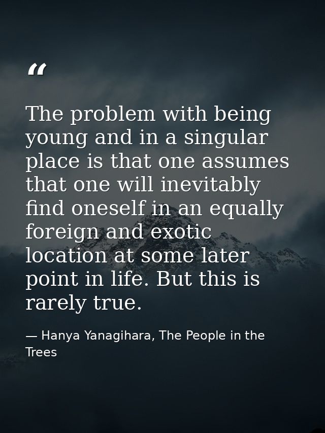 The problem with being young and in a singular place is that one assumes that one will inevitably find oneself in an equ — Hanya Yanagihara, The People in the Trees