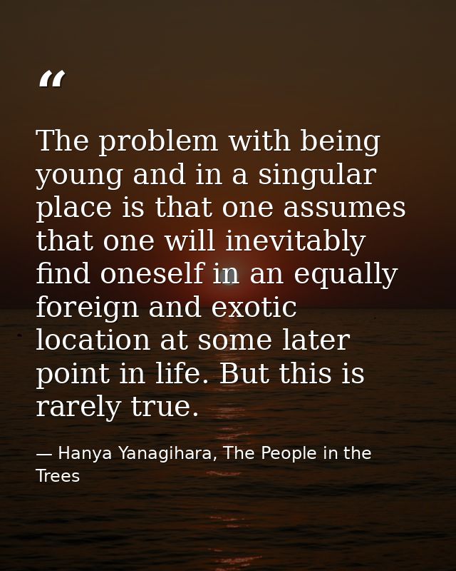The problem with being young and in a singular place is that one assumes that one will inevitably find oneself in an equ — Hanya Yanagihara, The People in the Trees