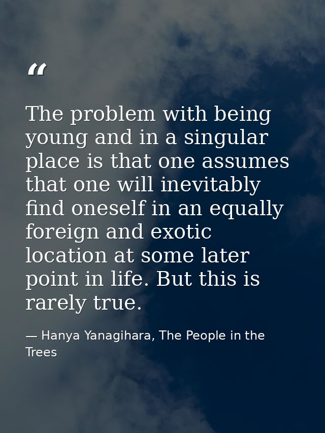 The problem with being young and in a singular place is that one assumes that one will inevitably find oneself in an equ — Hanya Yanagihara, The People in the Trees