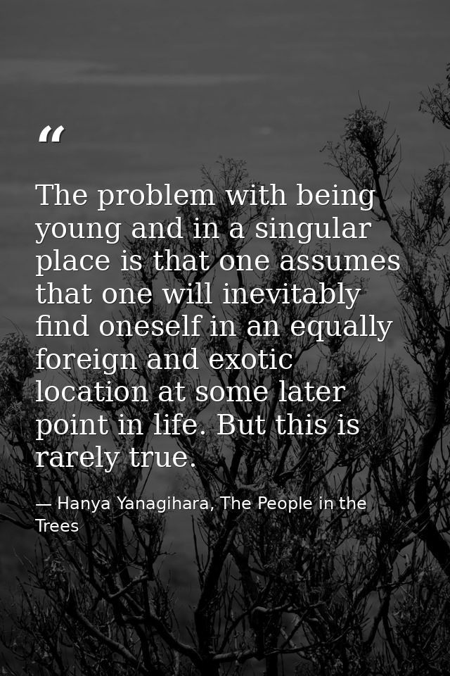 The problem with being young and in a singular place is that one assumes that one will inevitably find oneself in an equ — Hanya Yanagihara, The People in the Trees