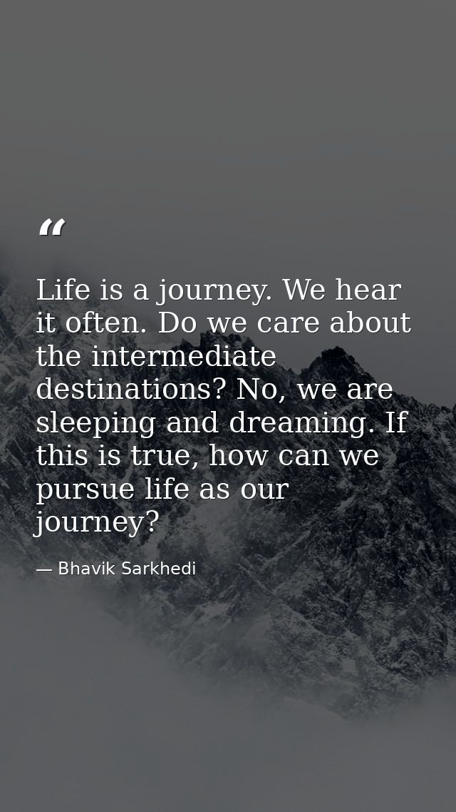 Life is a journey. We hear it often. Do we care about the intermediate destinations? No, we are sleeping and dreaming. I — Bhavik Sarkhedi