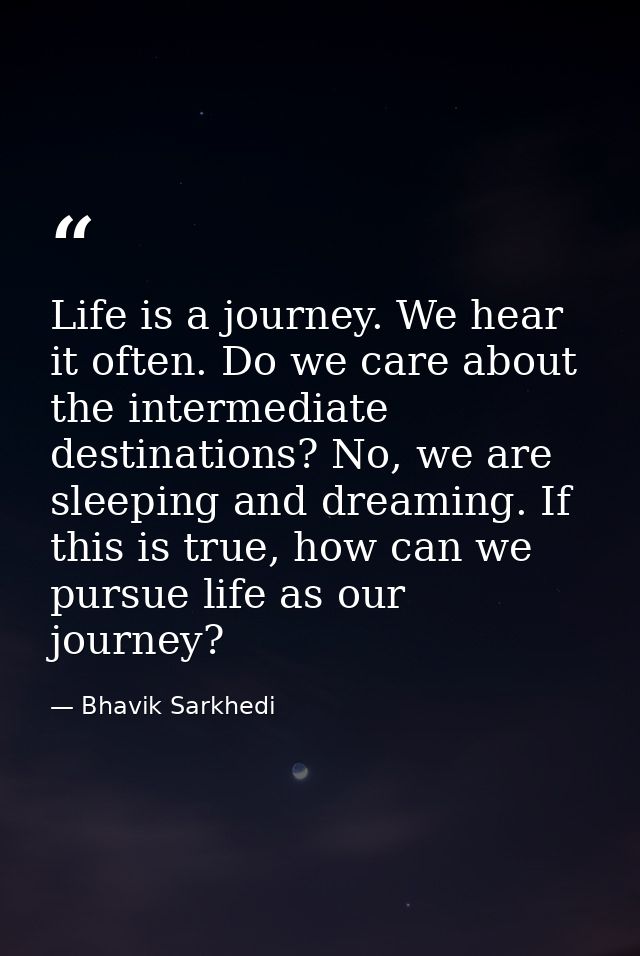 Life is a journey. We hear it often. Do we care about the intermediate destinations? No, we are sleeping and dreaming. I — Bhavik Sarkhedi