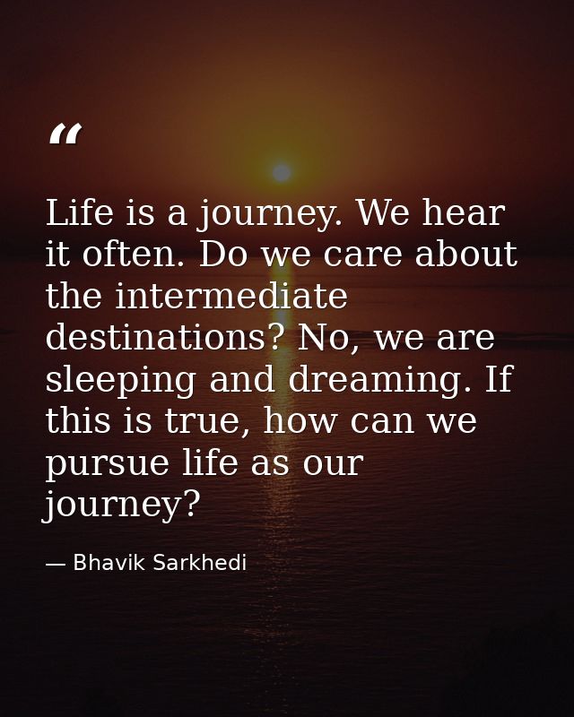 Life is a journey. We hear it often. Do we care about the intermediate destinations? No, we are sleeping and dreaming. I — Bhavik Sarkhedi