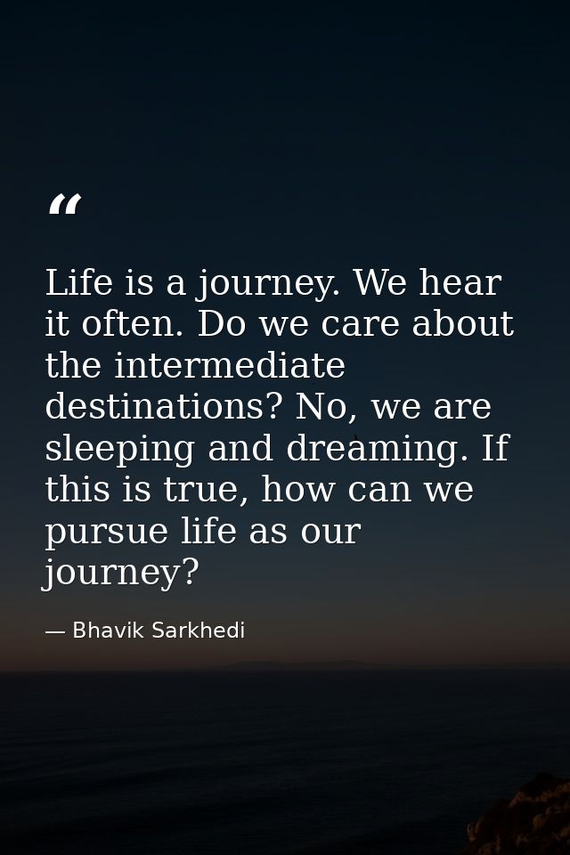Life is a journey. We hear it often. Do we care about the intermediate destinations? No, we are sleeping and dreaming. I — Bhavik Sarkhedi