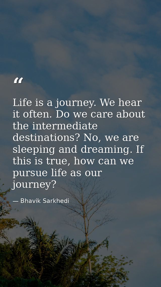 Life is a journey. We hear it often. Do we care about the intermediate destinations? No, we are sleeping and dreaming. I — Bhavik Sarkhedi
