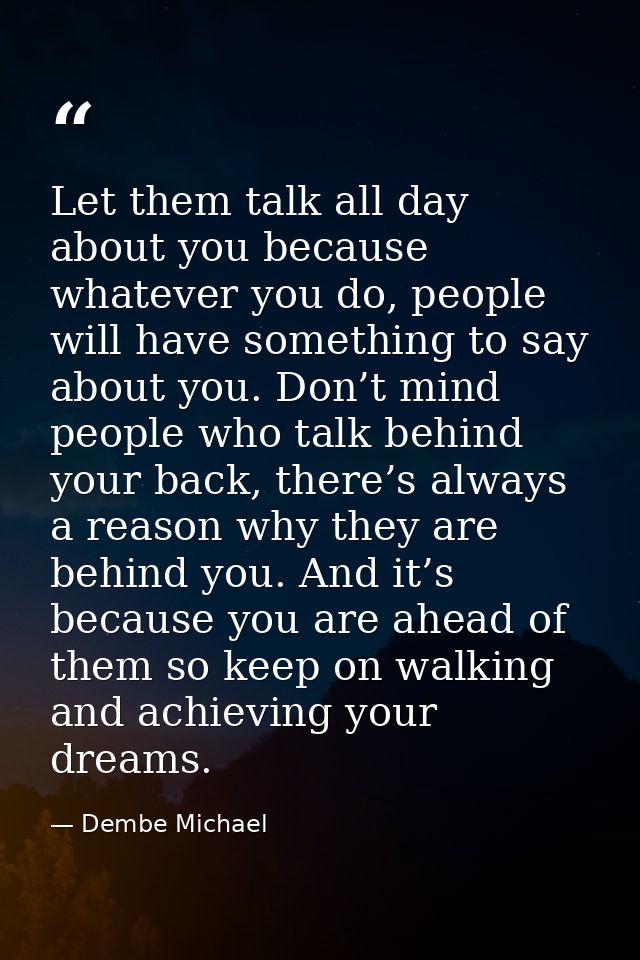 Let them talk all day about you because whatever you do, people will have something to say about you. Don’t mind people  — Dembe Michael