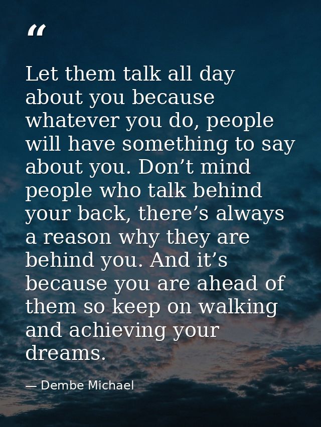Let them talk all day about you because whatever you do, people will have something to say about you. Don’t mind people  — Dembe Michael
