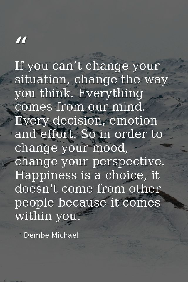 If you can’t change your situation, change the way you think. Everything comes from our mind. Every decision, emotion an — Dembe Michael