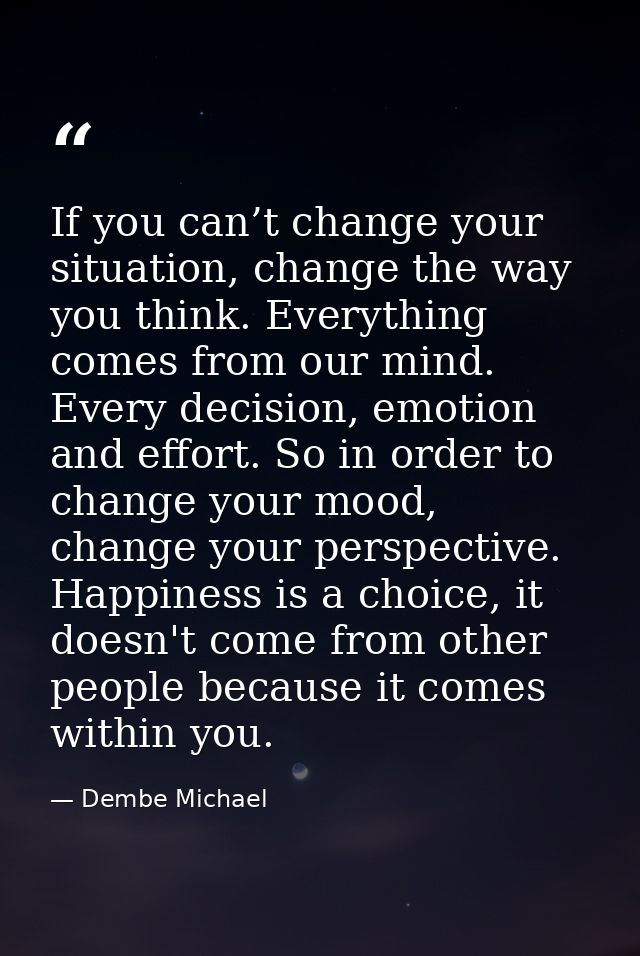 If you can’t change your situation, change the way you think. Everything comes from our mind. Every decision, emotion an — Dembe Michael