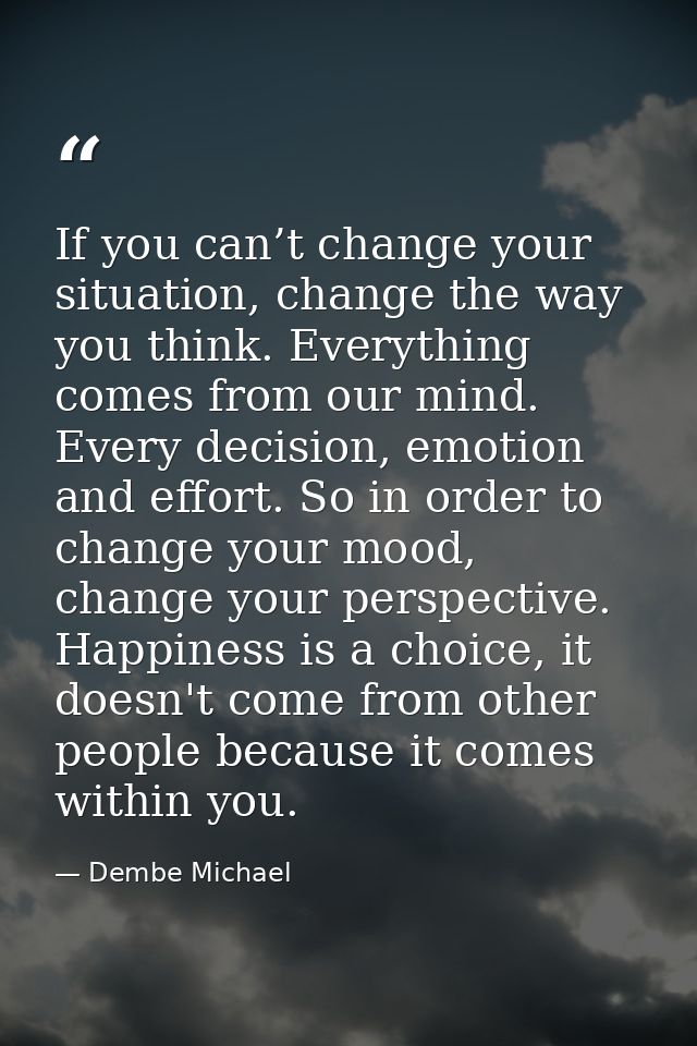 If you can’t change your situation, change the way you think. Everything comes from our mind. Every decision, emotion an — Dembe Michael