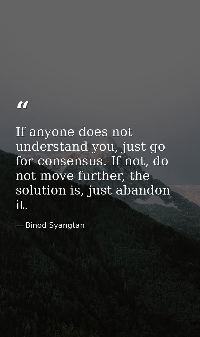 If anyone does not understand you, just go for consensus. If not, do not move further, the solution is, just abandon it. — Binod Syangtan