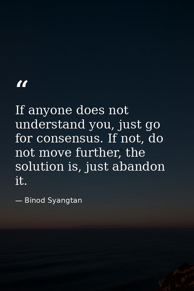 If anyone does not understand you, just go for consensus. If not, do not move further, the solution is, just abandon it. — Binod Syangtan
