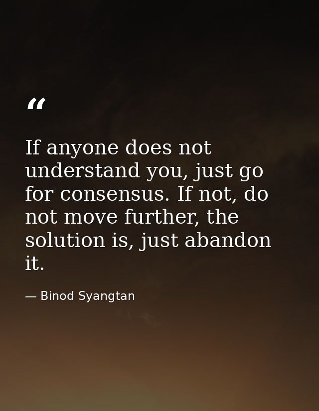 If anyone does not understand you, just go for consensus. If not, do not move further, the solution is, just abandon it. — Binod Syangtan