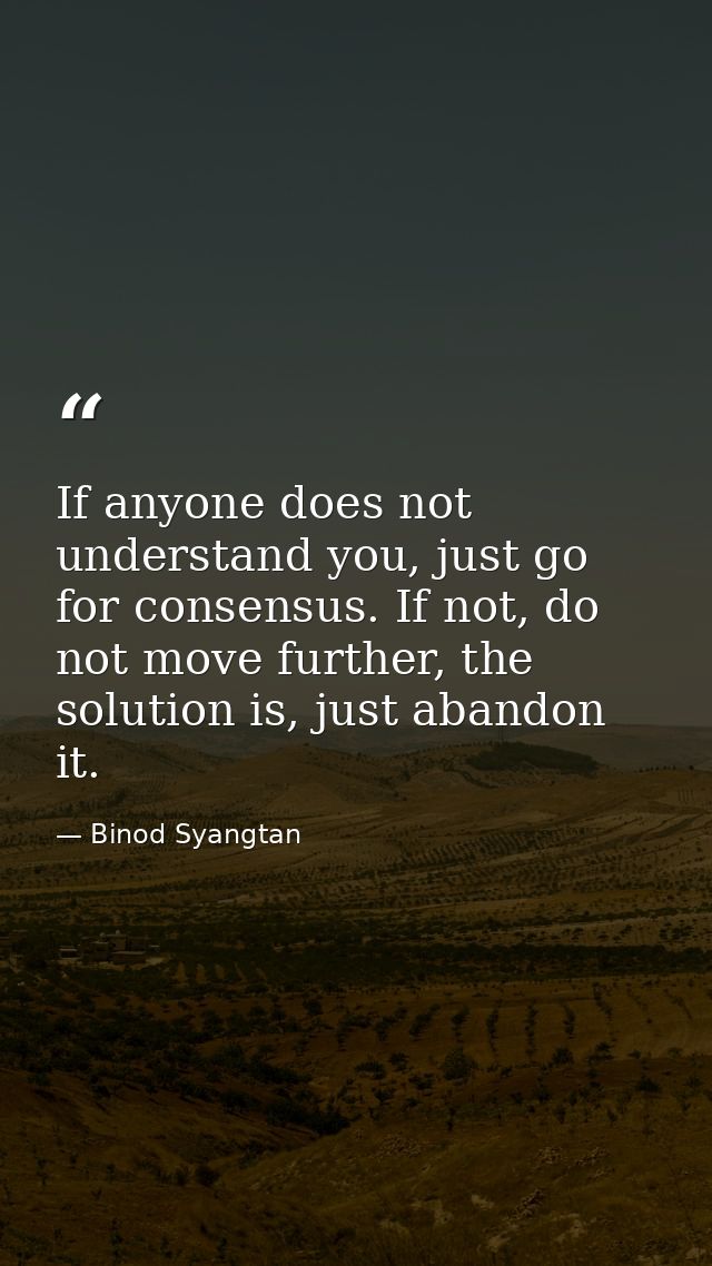 If anyone does not understand you, just go for consensus. If not, do not move further, the solution is, just abandon it. — Binod Syangtan
