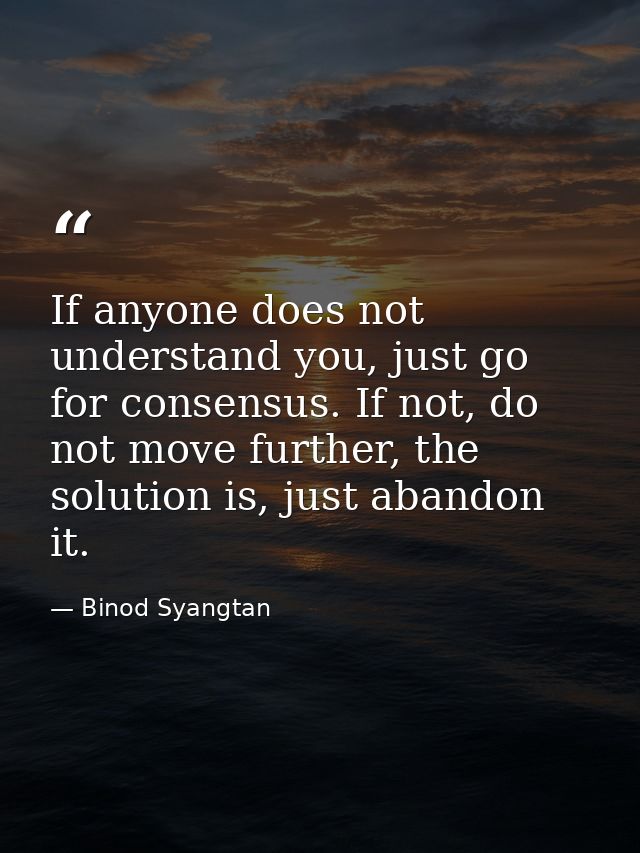 If anyone does not understand you, just go for consensus. If not, do not move further, the solution is, just abandon it. — Binod Syangtan