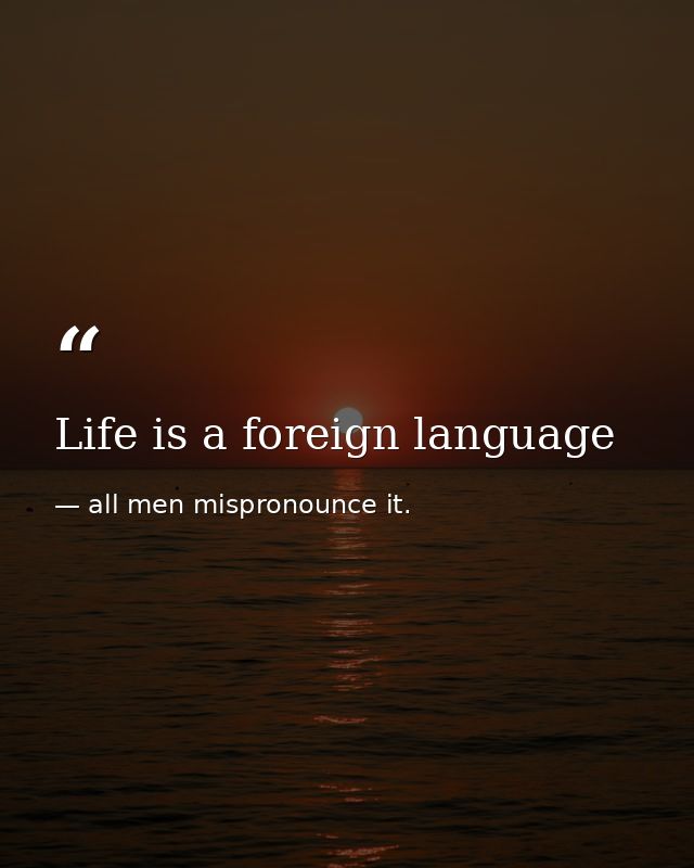 Life is a foreign language — all men mispronounce it.