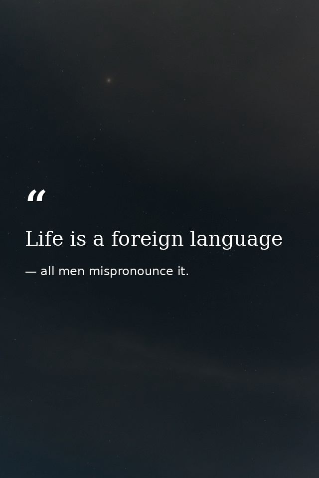 Life is a foreign language — all men mispronounce it.