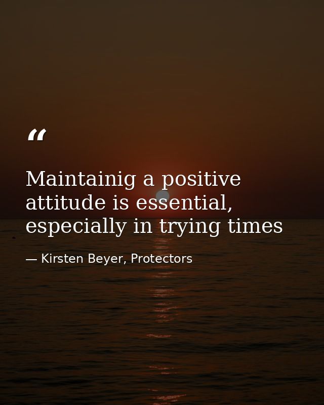 Maintainig a positive attitude is essential, especially in trying times — Kirsten Beyer, Protectors