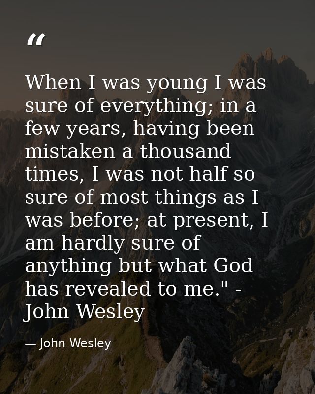 When I was young I was sure of everything; in a few years, having been mistaken a thousand times, I was not half so sure — John Wesley