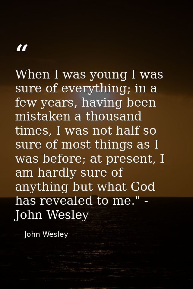 When I was young I was sure of everything; in a few years, having been mistaken a thousand times, I was not half so sure — John Wesley