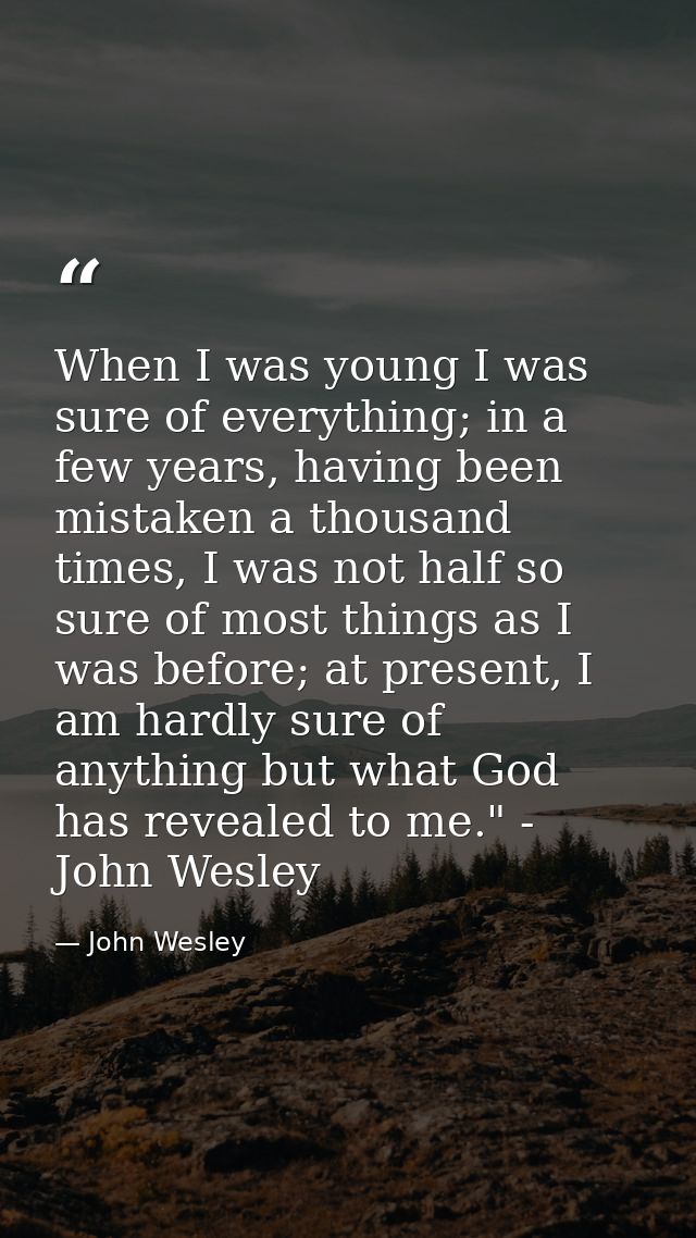 When I was young I was sure of everything; in a few years, having been mistaken a thousand times, I was not half so sure — John Wesley