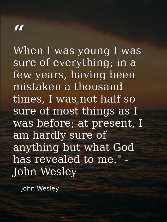 When I was young I was sure of everything; in a few years, having been mistaken a thousand times, I was not half so sure — John Wesley
