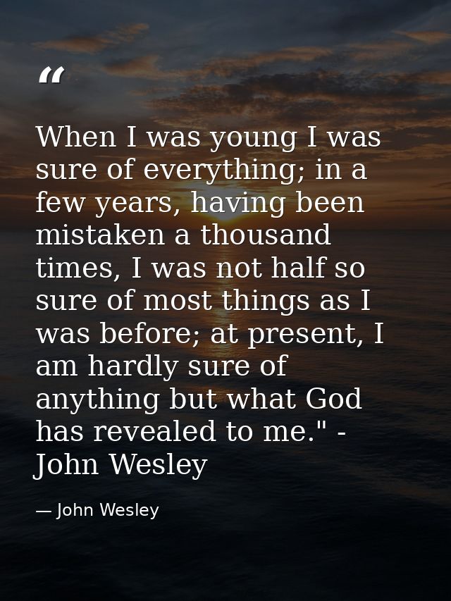 When I was young I was sure of everything; in a few years, having been mistaken a thousand times, I was not half so sure — John Wesley