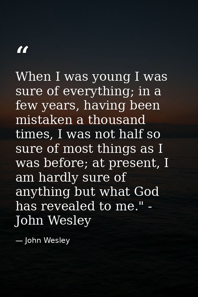 When I was young I was sure of everything; in a few years, having been mistaken a thousand times, I was not half so sure — John Wesley