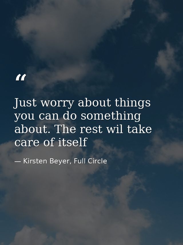 Just worry about things you can do something about. The rest wil take care of itself — Kirsten Beyer, Full Circle