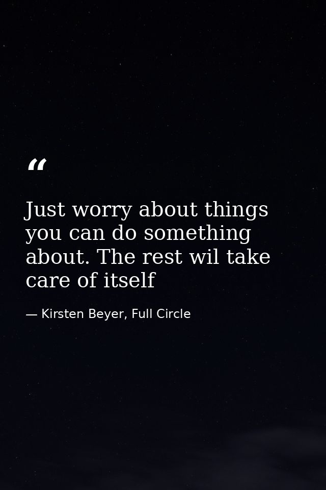 Just worry about things you can do something about. The rest wil take care of itself — Kirsten Beyer, Full Circle