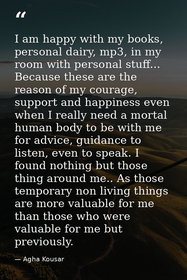 I am happy with my books, personal dairy, mp3, in my room with personal stuff... Because these are the reason of my cour — Agha Kousar