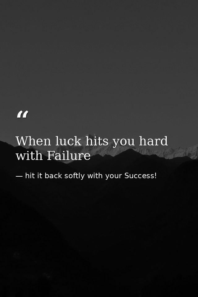 When luck hits you hard with Failure — hit it back softly with your Success!
