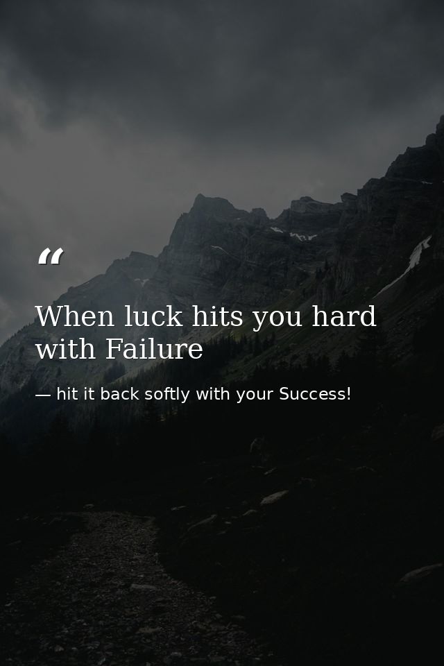 When luck hits you hard with Failure — hit it back softly with your Success!